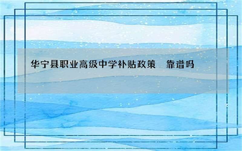 华宁县职业高级中学补贴政策 靠谱吗